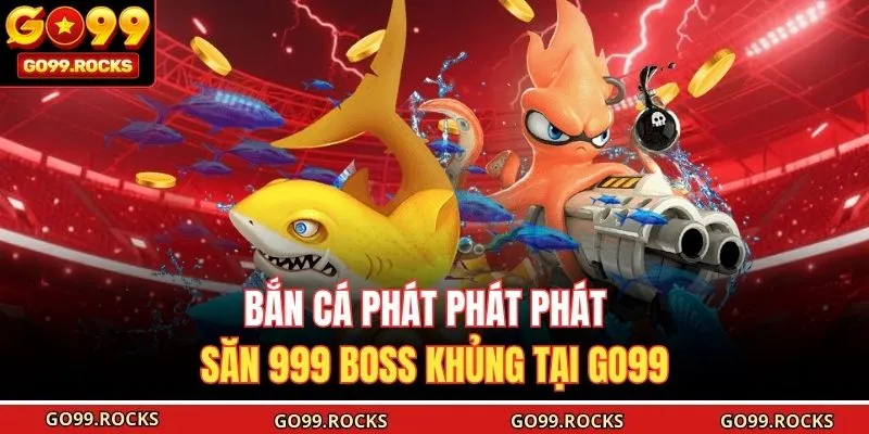 Bắn Cá Phát Phát Phát - Săn 999 Boss Khủng Tại GO99