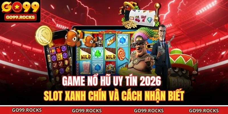 Game Nổ Hũ Uy Tín 2026 - Slot Xanh Chín Và Cách Nhận Biết