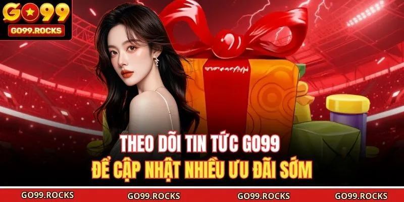 Theo dõi tin tức GO99 để cập nhật nhiều ưu đãi sớm
