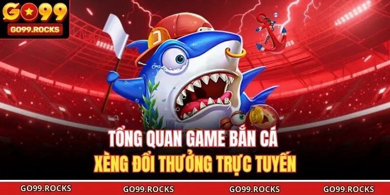 Tổng quan game Bắn Cá Xèng đổi thưởng trực tuyến